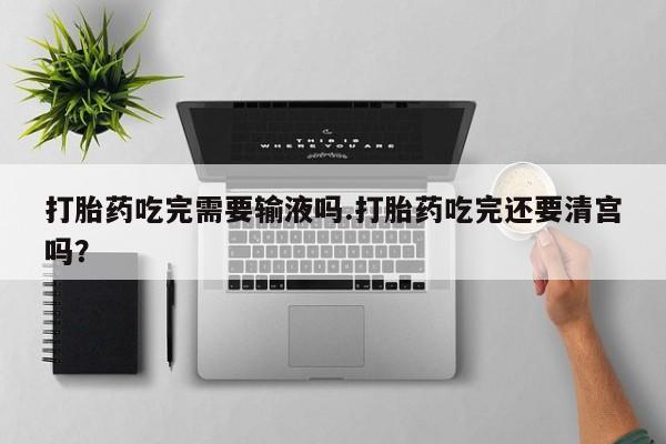 流产药怎么买打胎药吃完需要输液吗.打胎药吃完还要清宫吗？
