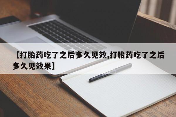 流产药怎么买【打胎药吃了之后多久见效,打胎药吃了之后多久见效果】