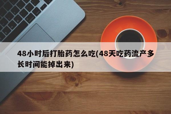 流产药怎么买48小时后打胎药怎么吃(48天吃药流产多长时间能掉出来)