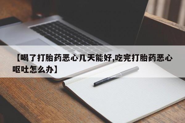 流产药怎么买【喝了打胎药恶心几天能好,吃完打胎药恶心呕吐怎么办】