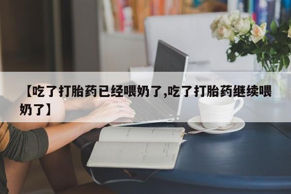流产药怎么买【吃了打胎药已经喂奶了,吃了打胎药继续喂奶了】