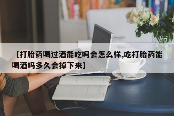 流产药怎么买【打胎药喝过酒能吃吗会怎么样,吃打胎药能喝酒吗多久会掉下来】