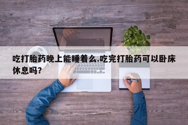 流产药怎么买吃打胎药晚上能睡着么.吃完打胎药可以卧床休息吗？