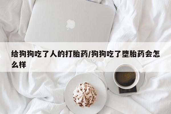 流产药怎么买给狗狗吃了人的打胎药/狗狗吃了堕胎药会怎么样