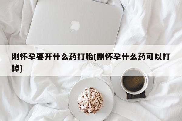 流产药怎么买刚怀孕要开什么药打胎(刚怀孕什么药可以打掉)