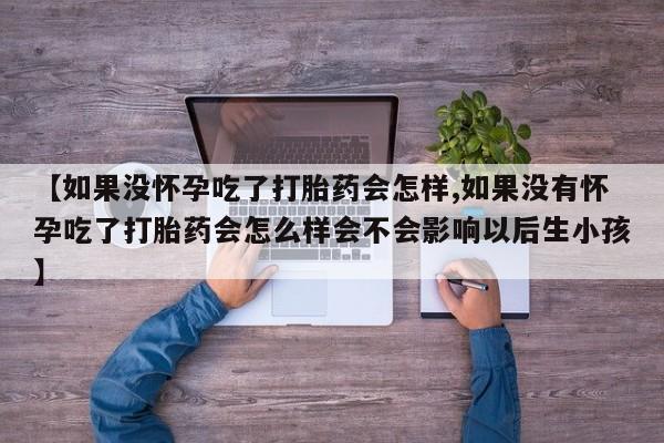 流产药怎么买【如果没怀孕吃了打胎药会怎样,如果没有怀孕吃了打胎药会怎么样会不会影响以后生小孩】