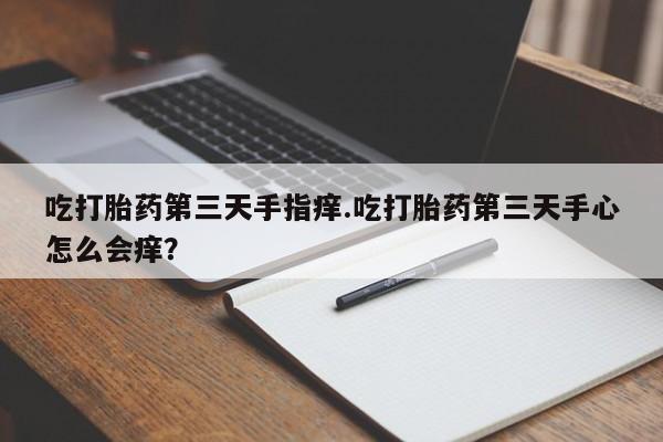流产药怎么买吃打胎药第三天手指痒.吃打胎药第三天手心怎么会痒？