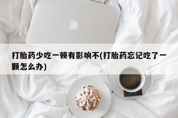流产药怎么买打胎药少吃一顿有影响不(打胎药忘记吃了一颗怎么办)