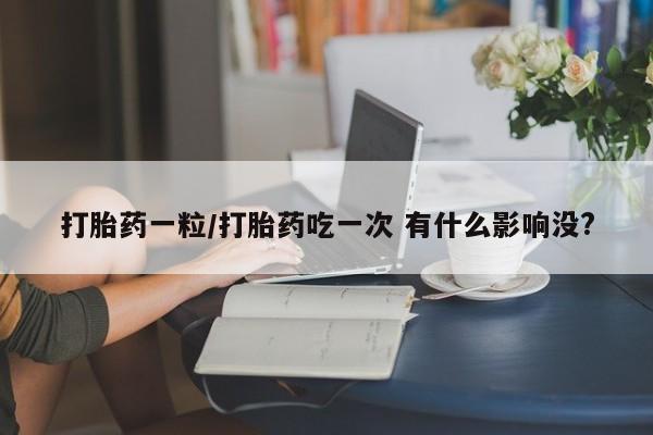 流产药怎么买打胎药一粒/打胎药吃一次 有什么影响没?