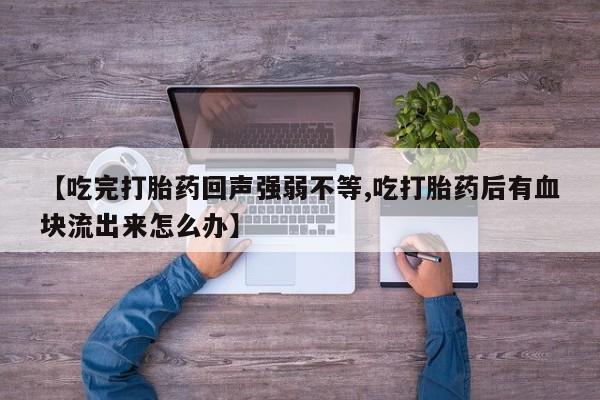 流产药怎么买【吃完打胎药回声强弱不等,吃打胎药后有血块流出来怎么办】