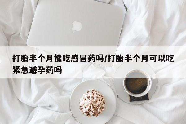 流产药怎么买打胎半个月能吃感冒药吗/打胎半个月可以吃紧急避孕药吗