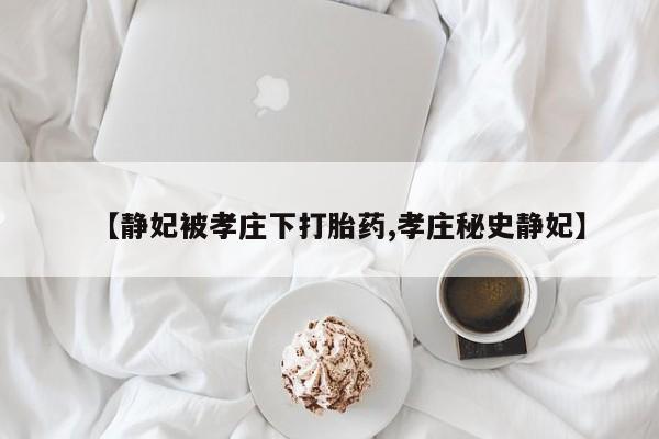 流产药怎么买【静妃被孝庄下打胎药,孝庄秘史静妃】