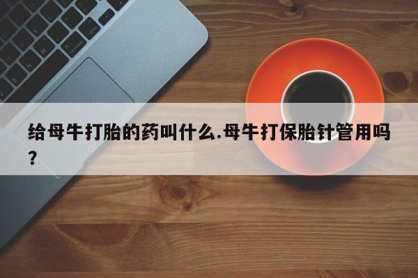 流产药怎么买给母牛打胎的药叫什么.母牛打保胎针管用吗？
