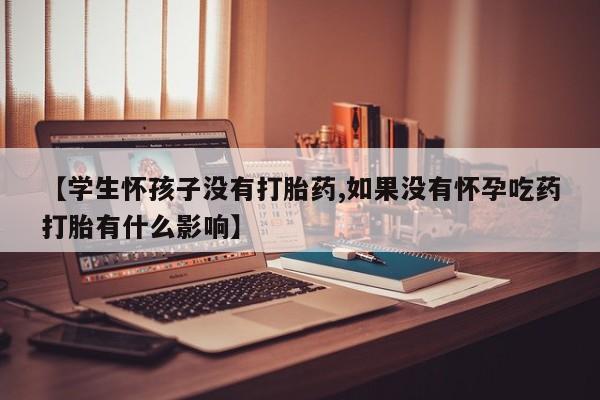 流产药怎么买【学生怀孩子没有打胎药,如果没有怀孕吃药打胎有什么影响】