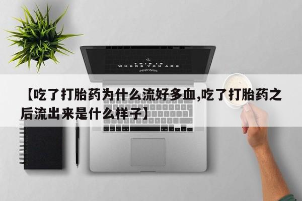 流产药怎么买【吃了打胎药为什么流好多血,吃了打胎药之后流出来是什么样子】