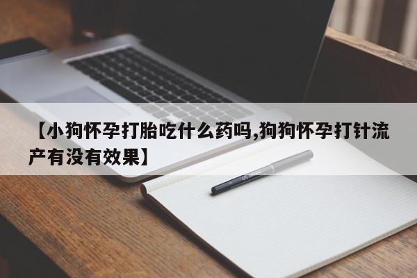 流产药怎么买【小狗怀孕打胎吃什么药吗,狗狗怀孕打针流产有没有效果】