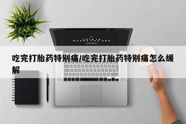 流产药怎么买吃完打胎药特别痛/吃完打胎药特别痛怎么缓解