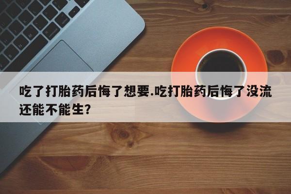 流产药怎么买吃了打胎药后悔了想要.吃打胎药后悔了没流还能不能生？