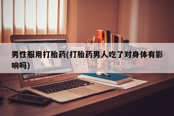流产药怎么买男性服用打胎药(打胎药男人吃了对身体有影响吗)