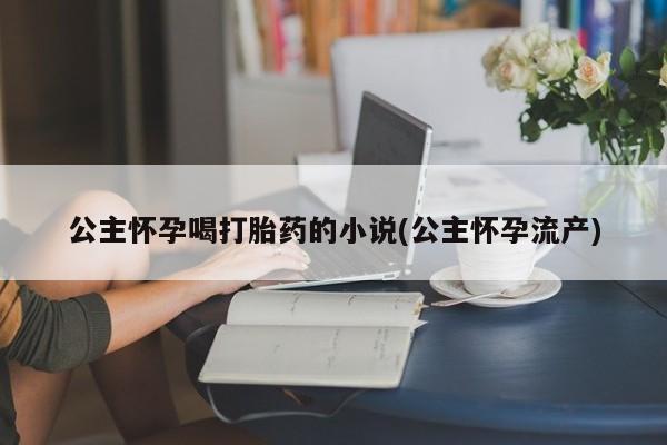流产药怎么买公主怀孕喝打胎药的小说(公主怀孕流产)