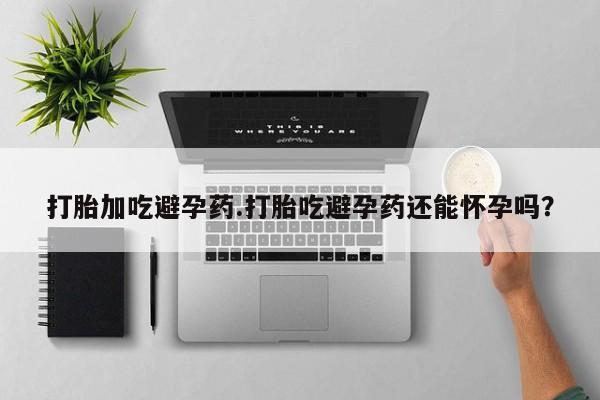 流产药怎么买打胎加吃避孕药.打胎吃避孕药还能怀孕吗？