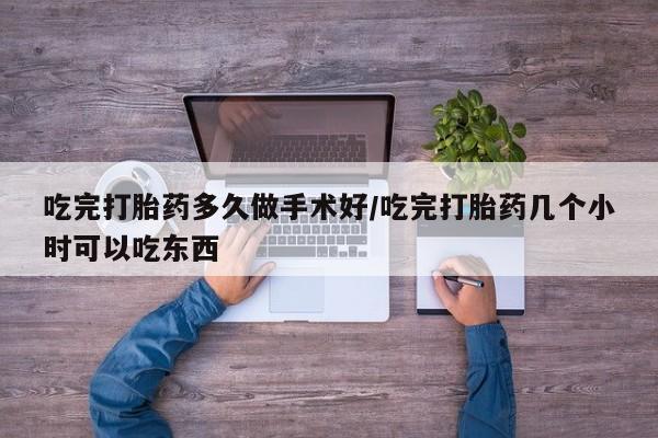 流产药怎么买吃完打胎药多久做手术好/吃完打胎药几个小时可以吃东西