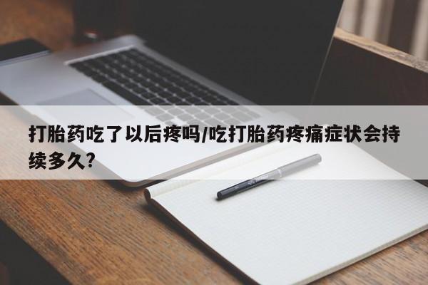 流产药怎么买打胎药吃了以后疼吗/吃打胎药疼痛症状会持续多久?
