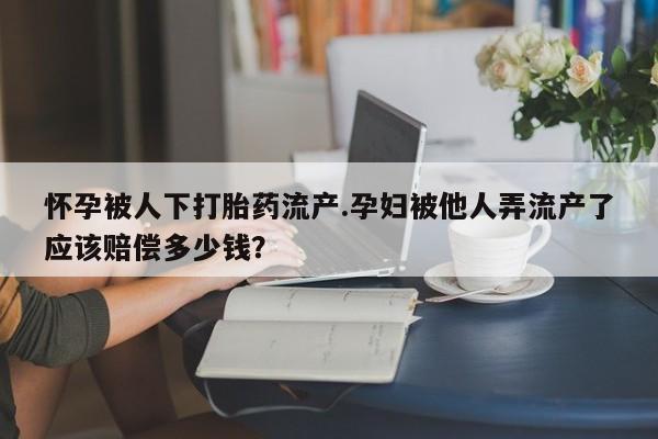 流产药怎么买怀孕被人下打胎药流产.孕妇被他人弄流产了应该赔偿多少钱？