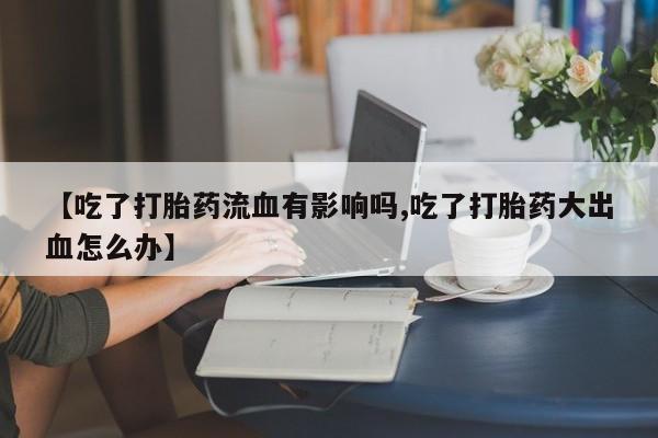 流产药怎么买【吃了打胎药流血有影响吗,吃了打胎药大出血怎么办】