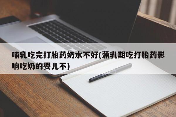 流产药怎么买哺乳吃完打胎药奶水不好(蒲乳期吃打胎药影响吃奶的婴儿不)