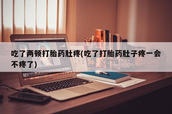 流产药怎么买吃了两顿打胎药肚疼(吃了打胎药肚子疼一会不疼了)