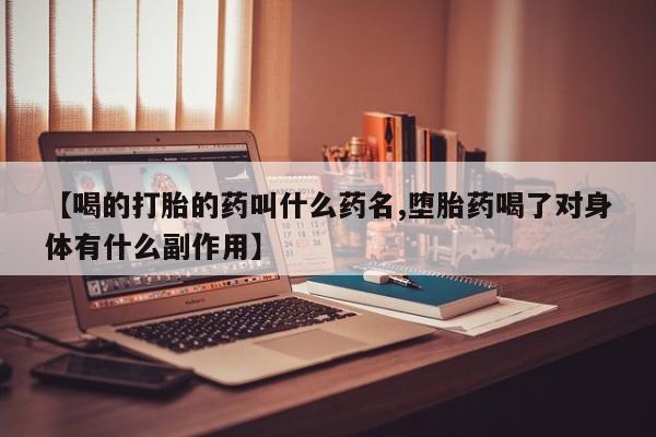流产药怎么买【喝的打胎的药叫什么药名,堕胎药喝了对身体有什么副作用】