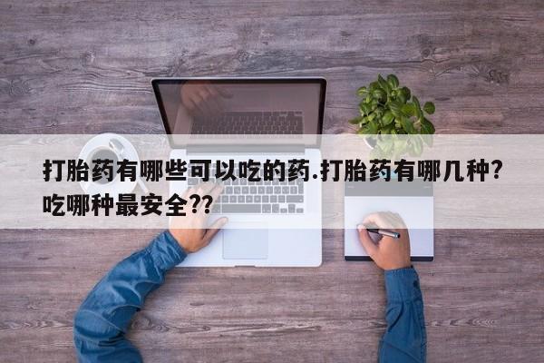 流产药怎么买打胎药有哪些可以吃的药.打胎药有哪几种?吃哪种最安全?？