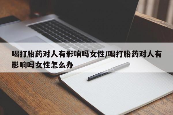 流产药怎么买喝打胎药对人有影响吗女性/喝打胎药对人有影响吗女性怎么办