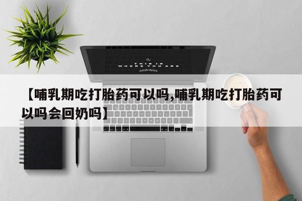 流产药怎么买【哺乳期吃打胎药可以吗,哺乳期吃打胎药可以吗会回奶吗】