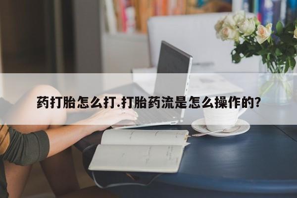 流产药怎么买药打胎怎么打.打胎药流是怎么操作的？