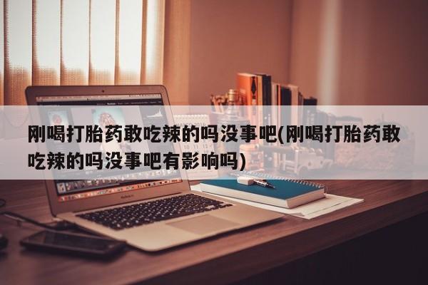 流产药怎么买刚喝打胎药敢吃辣的吗没事吧(刚喝打胎药敢吃辣的吗没事吧有影响吗)