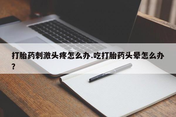 流产药怎么买打胎药刺激头疼怎么办.吃打胎药头晕怎么办？