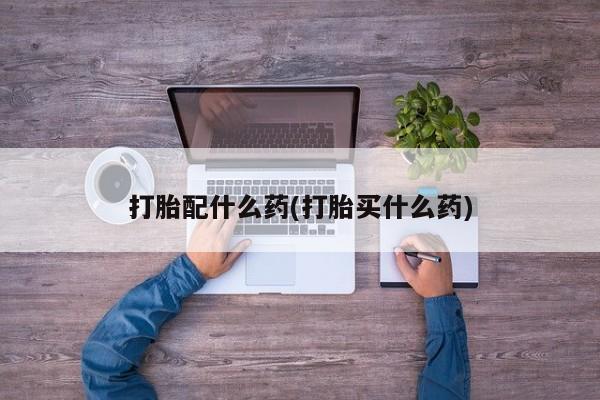 流产药怎么买打胎配什么药(打胎买什么药)