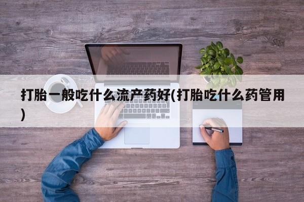 流产药怎么买打胎一般吃什么流产药好(打胎吃什么药管用)