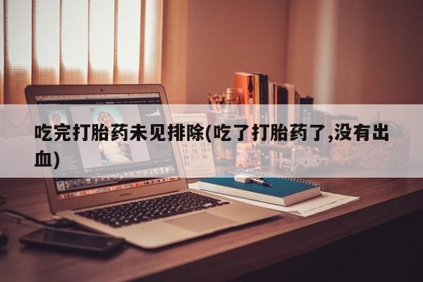 流产药怎么买吃完打胎药未见排除(吃了打胎药了,没有出血)