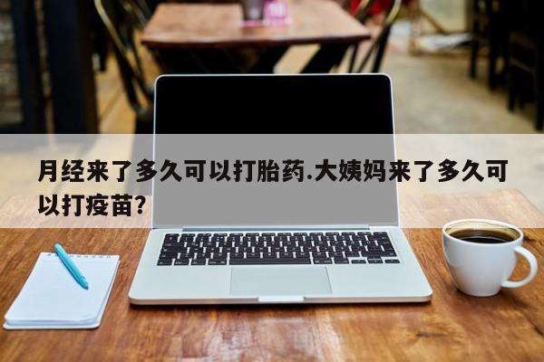 流产药怎么买月经来了多久可以打胎药.大姨妈来了多久可以打疫苗？
