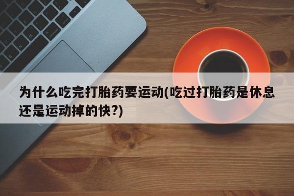 流产药怎么买为什么吃完打胎药要运动(吃过打胎药是休息还是运动掉的快?)