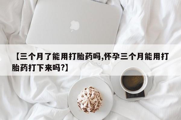 流产药怎么买【三个月了能用打胎药吗,怀孕三个月能用打胎药打下来吗?】
