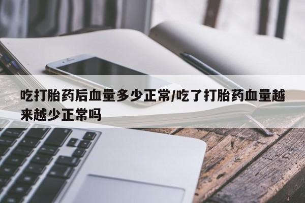 流产药怎么买吃打胎药后血量多少正常/吃了打胎药血量越来越少正常吗