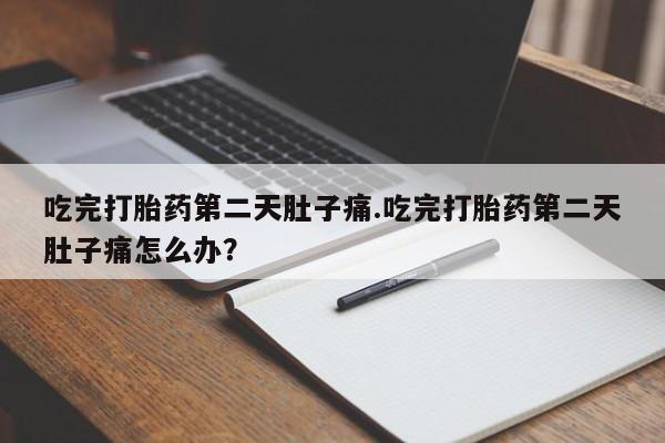 流产药怎么买吃完打胎药第二天肚子痛.吃完打胎药第二天肚子痛怎么办？