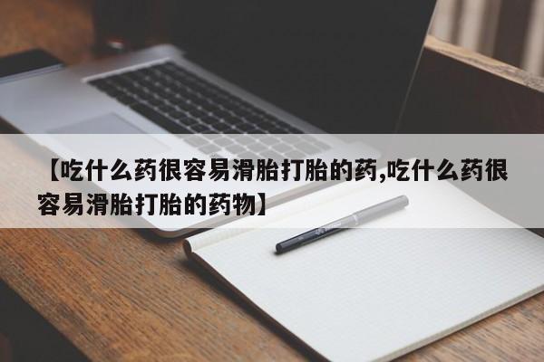 流产药怎么买【吃什么药很容易滑胎打胎的药,吃什么药很容易滑胎打胎的药物】