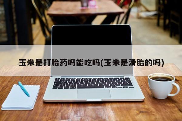 流产药怎么买玉米是打胎药吗能吃吗(玉米是滑胎的吗)