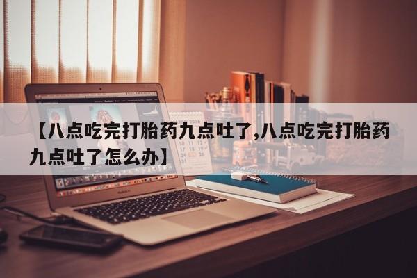流产药怎么买【八点吃完打胎药九点吐了,八点吃完打胎药九点吐了怎么办】