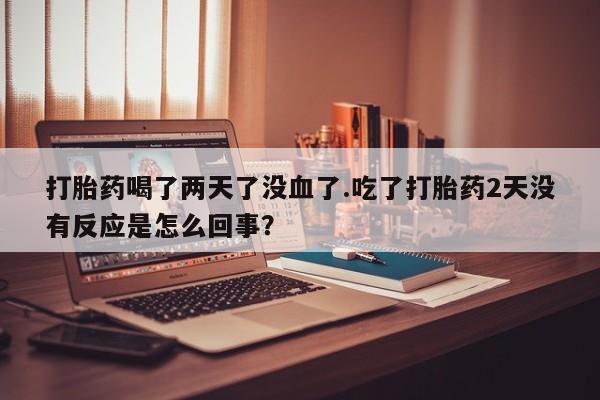 流产药怎么买打胎药喝了两天了没血了.吃了打胎药2天没有反应是怎么回事？